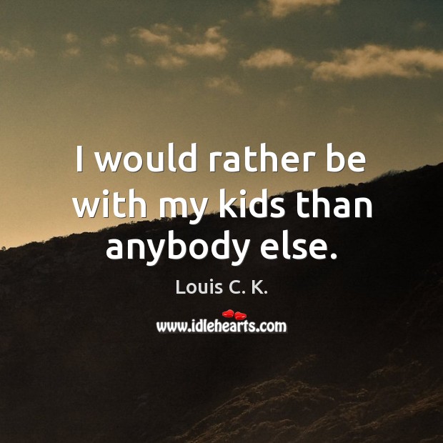 I would rather be with my kids than anybody else. Louis C. K. Picture Quote