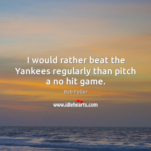 I would rather beat the yankees regularly than pitch a no hit game. Bob Feller Picture Quote