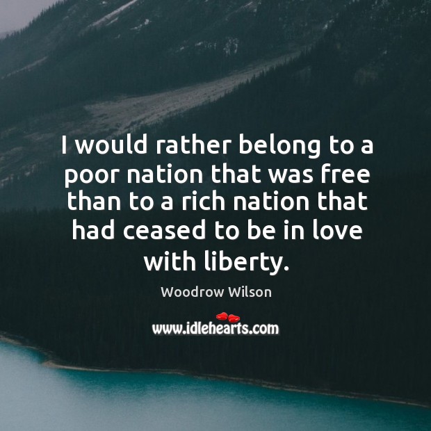 I would rather belong to a poor nation that was free than to a rich nation that had ceased to be in love with liberty. Woodrow Wilson Picture Quote