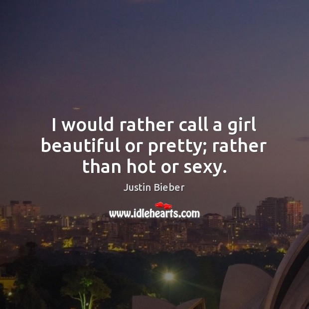 I would rather call a girl beautiful or pretty; rather than hot or sexy. Justin Bieber Picture Quote
