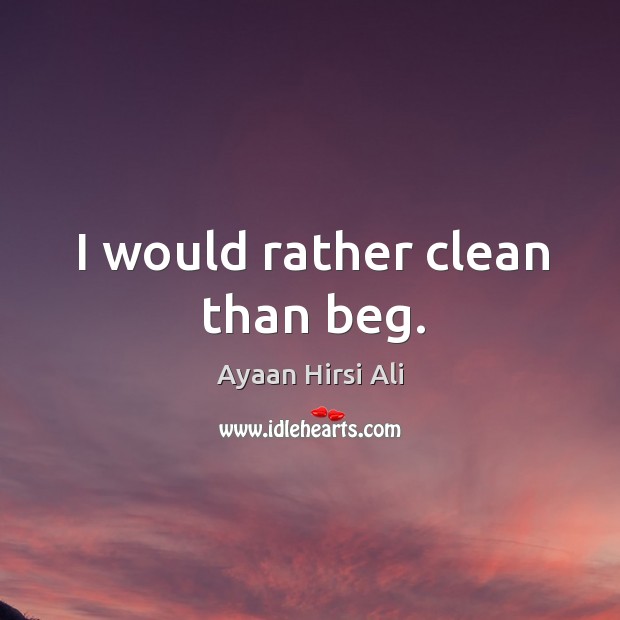 I would rather clean than beg. Ayaan Hirsi Ali Picture Quote
