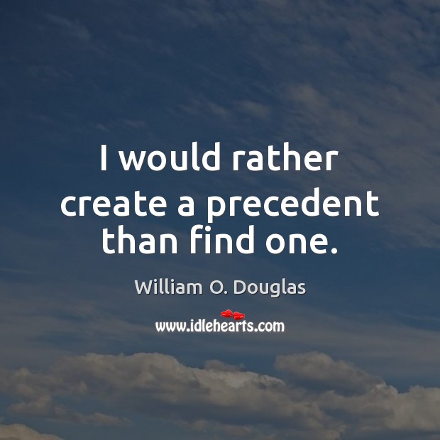 I would rather create a precedent than find one. William O. Douglas Picture Quote