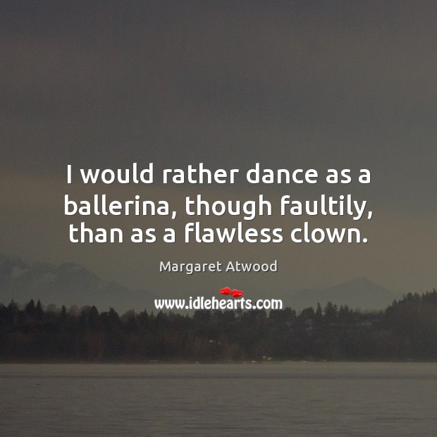 I would rather dance as a ballerina, though faultily, than as a flawless clown. Margaret Atwood Picture Quote