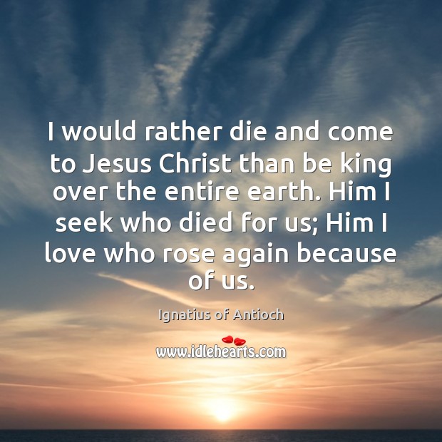 I would rather die and come to Jesus Christ than be king Ignatius of Antioch Picture Quote