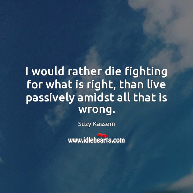 I would rather die fighting for what is right, than live passively Suzy Kassem Picture Quote