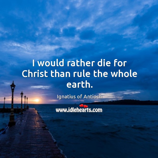 I would rather die for Christ than rule the whole earth. Ignatius of Antioch Picture Quote