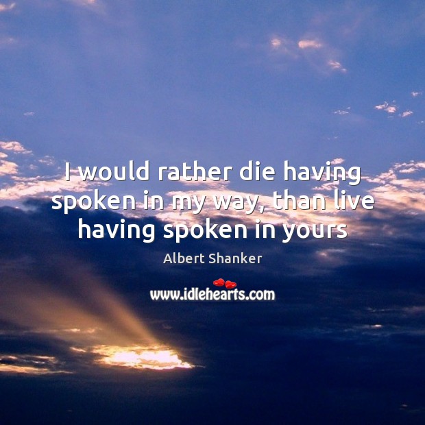 I would rather die having spoken in my way, than live having spoken in yours Albert Shanker Picture Quote
