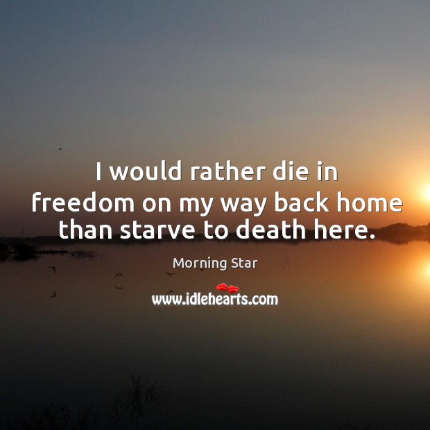 I would rather die in freedom on my way back home than starve to death here. Morning Star Picture Quote