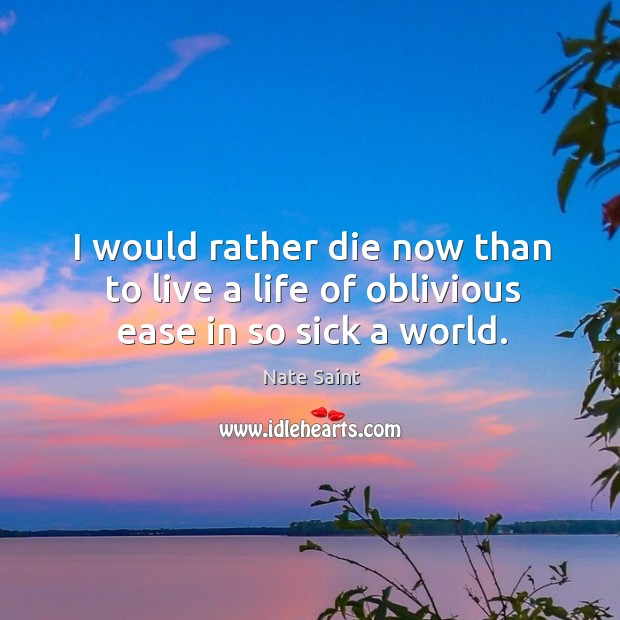 I would rather die now than to live a life of oblivious ease in so sick a world. Nate Saint Picture Quote
