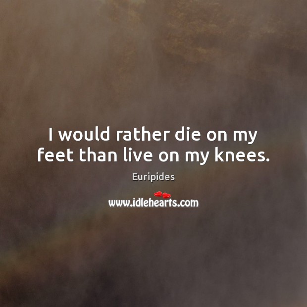 I would rather die on my feet than live on my knees. Euripides Picture Quote