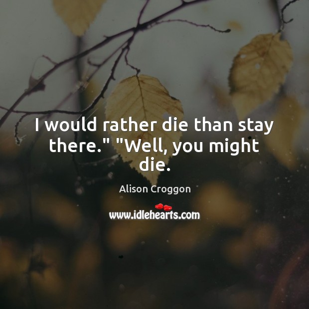 I would rather die than stay there.” “Well, you might die. Alison Croggon Picture Quote