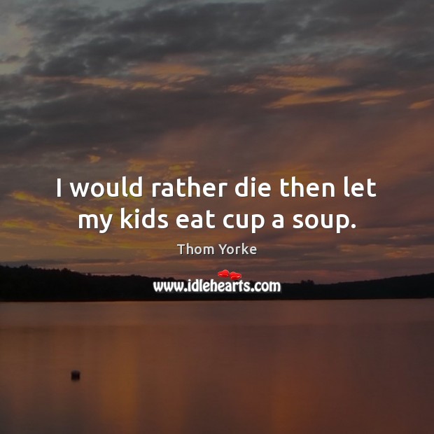 I would rather die then let my kids eat cup a soup. Thom Yorke Picture Quote