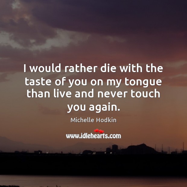 I would rather die with the taste of you on my tongue than live and never touch you again. Michelle Hodkin Picture Quote