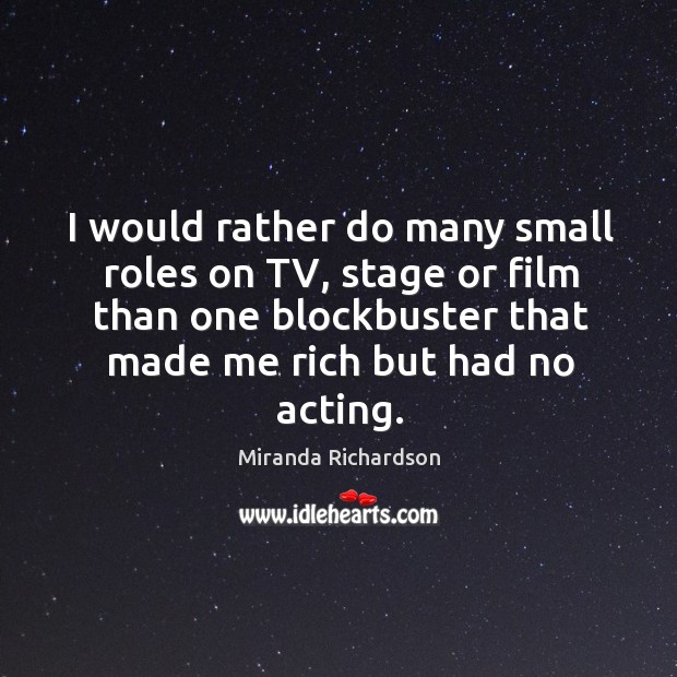 I would rather do many small roles on tv, stage or film than one blockbuster that made me rich but had no acting. Image