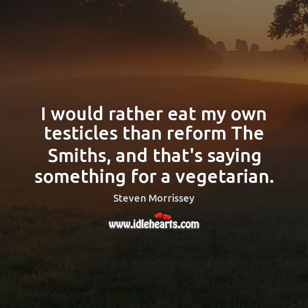 I would rather eat my own testicles than reform The Smiths, and Steven Morrissey Picture Quote