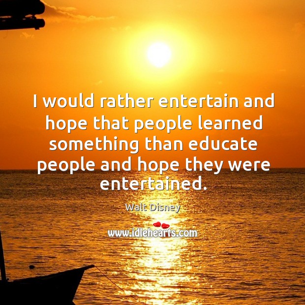 I would rather entertain and hope that people learned something than educate people and hope they were entertained. Image