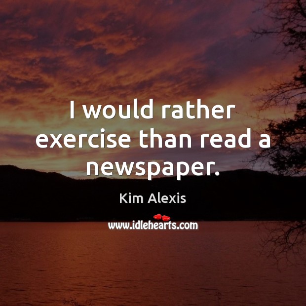 I would rather exercise than read a newspaper. Kim Alexis Picture Quote