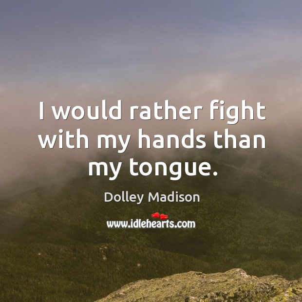 I would rather fight with my hands than my tongue. Dolley Madison Picture Quote