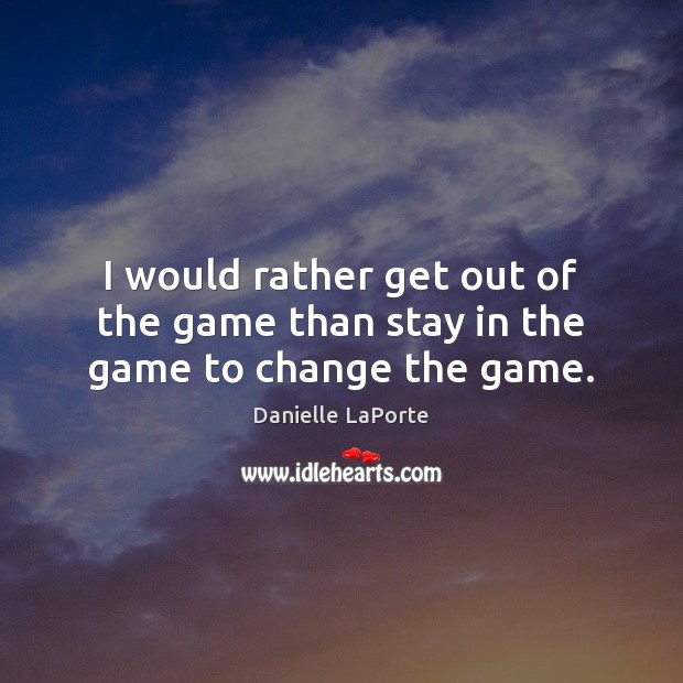 I would rather get out of the game than stay in the game to change the game. Danielle LaPorte Picture Quote