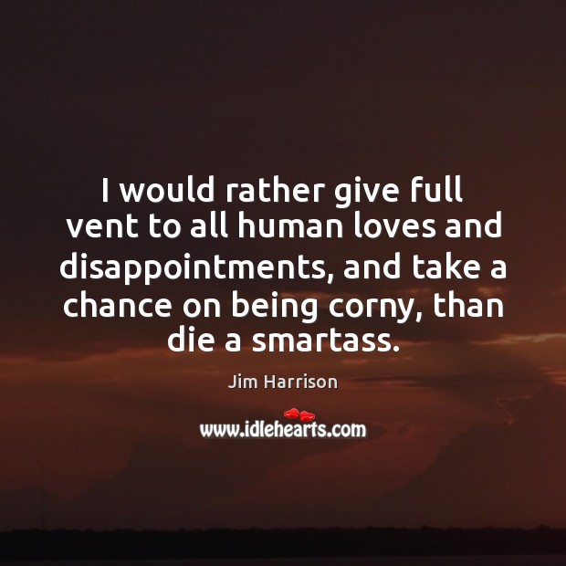 I would rather give full vent to all human loves and disappointments, 