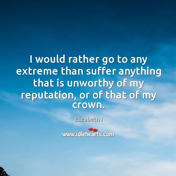 I would rather go to any extreme than suffer anything that is unworthy of my reputation Elizabeth I Picture Quote