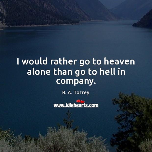 I would rather go to heaven alone than go to hell in company. R. A. Torrey Picture Quote