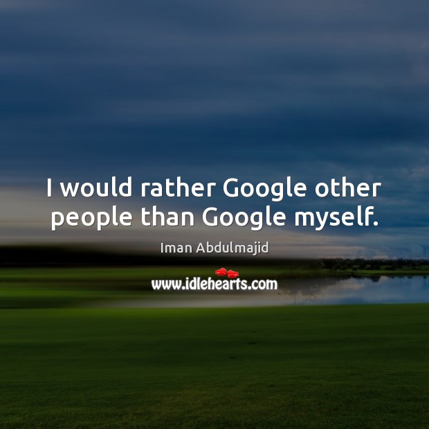 I would rather Google other people than Google myself. Iman Abdulmajid Picture Quote