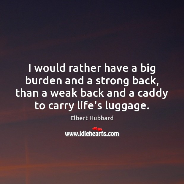I would rather have a big burden and a strong back, than Elbert Hubbard Picture Quote