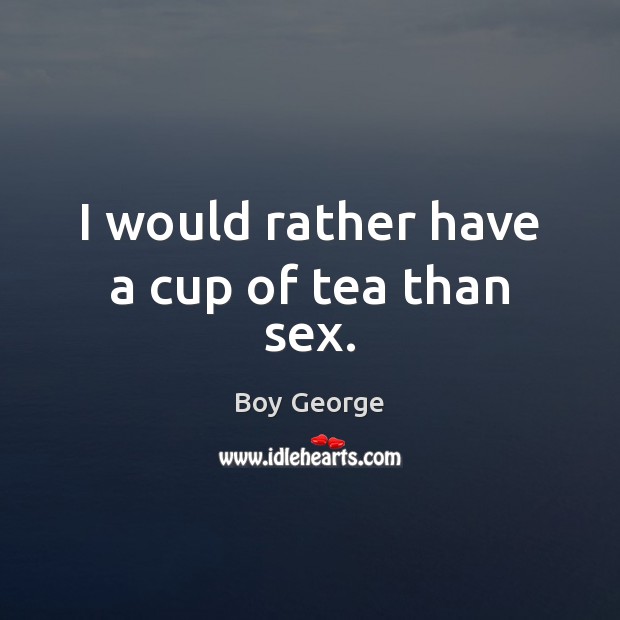 I would rather have a cup of tea than sex. Boy George Picture Quote