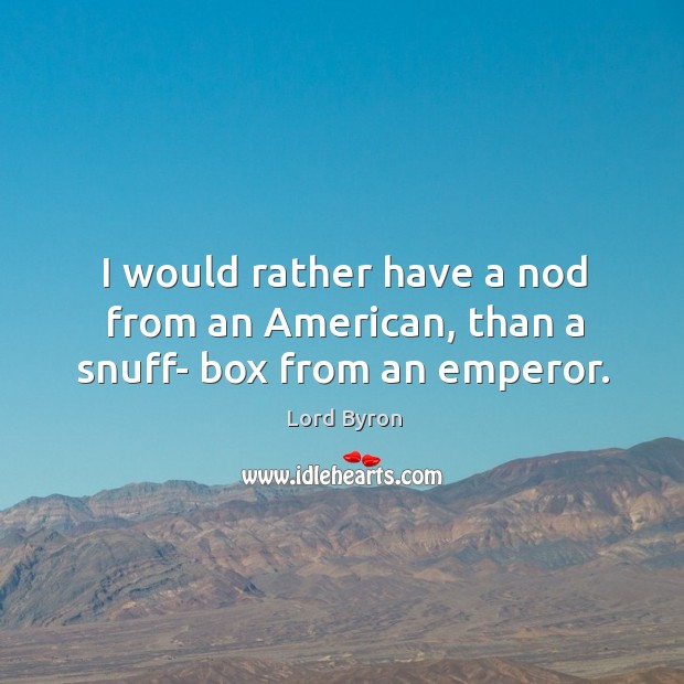 I would rather have a nod from an american, than a snuff- box from an emperor. Lord Byron Picture Quote