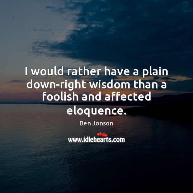 I would rather have a plain down-right wisdom than a foolish and affected eloquence. Ben Jonson Picture Quote