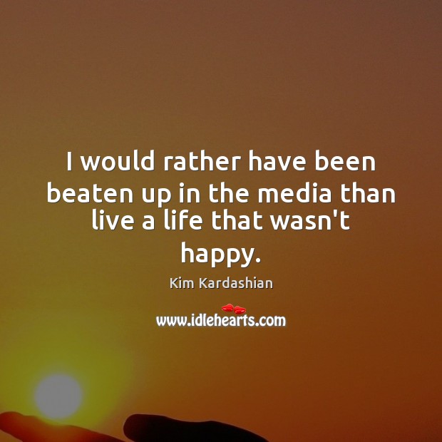 I would rather have been beaten up in the media than live a life that wasn’t happy. Kim Kardashian Picture Quote