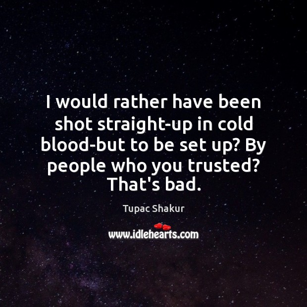 I would rather have been shot straight-up in cold blood-but to be Tupac Shakur Picture Quote