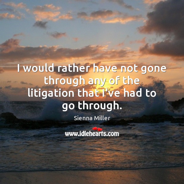 I would rather have not gone through any of the litigation that I’ve had to go through. Sienna Miller Picture Quote