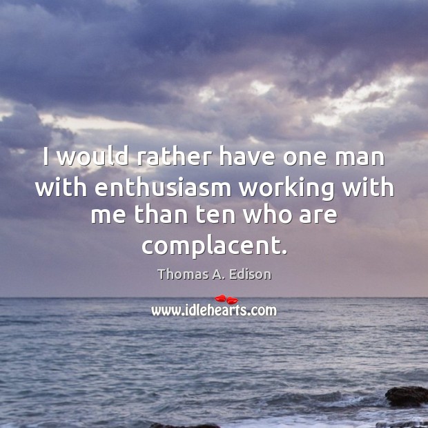 I would rather have one man with enthusiasm working with me than ten who are complacent. Thomas A. Edison Picture Quote