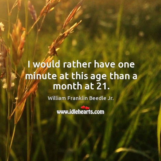 I would rather have one minute at this age than a month at 21. William Franklin Beedle Jr. Picture Quote