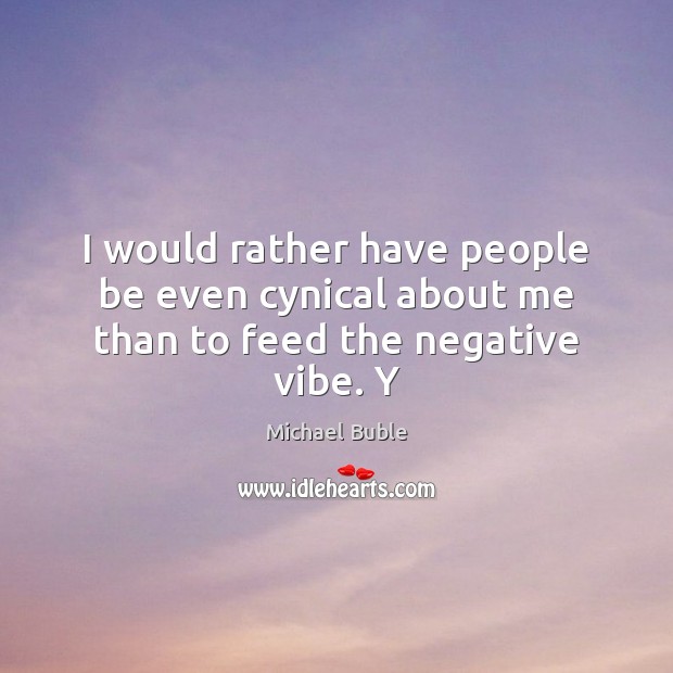 I would rather have people be even cynical about me than to feed the negative vibe. Y Michael Buble Picture Quote
