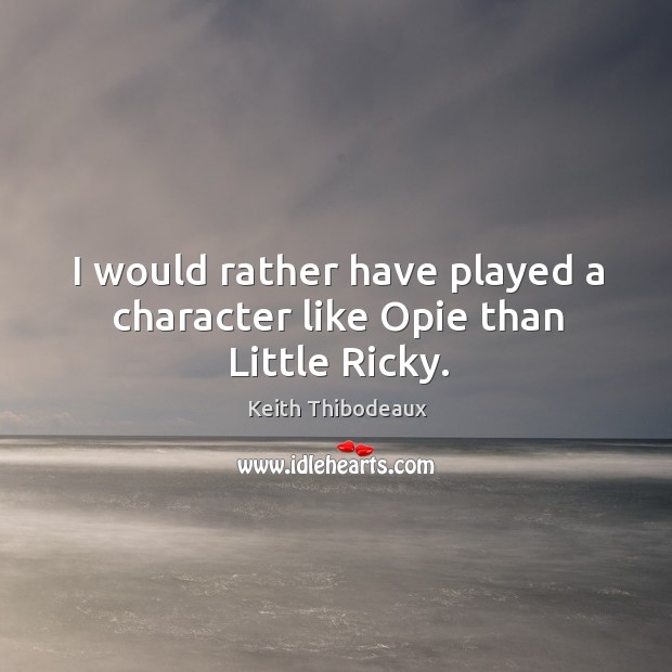 I would rather have played a character like opie than little ricky. Keith Thibodeaux Picture Quote