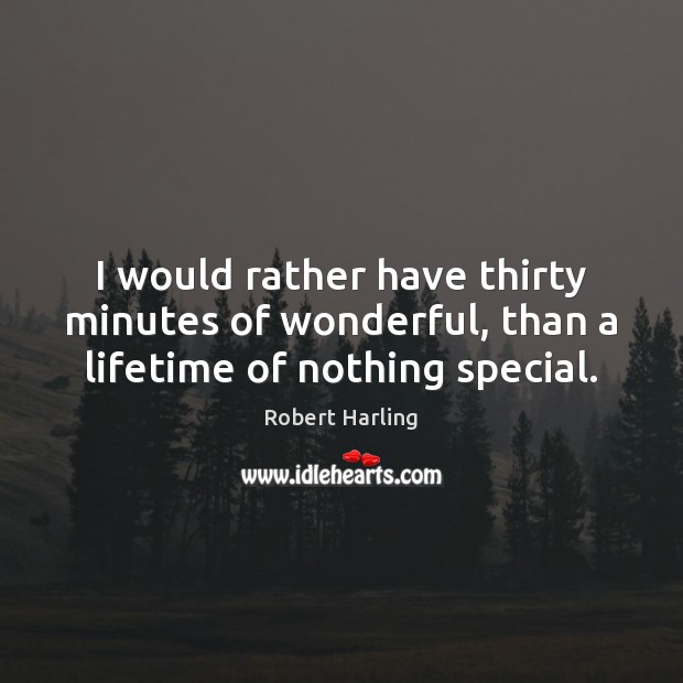I would rather have thirty minutes of wonderful, than a lifetime of nothing special. Robert Harling Picture Quote