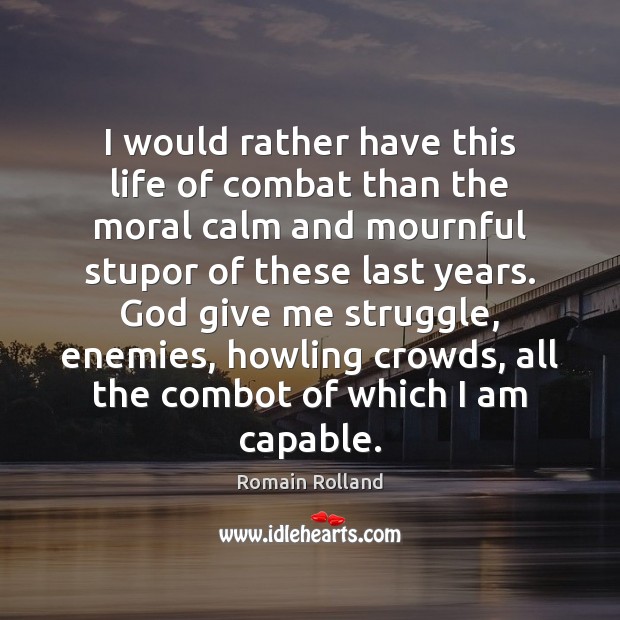 I would rather have this life of combat than the moral calm Romain Rolland Picture Quote
