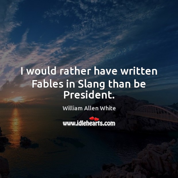 I would rather have written Fables in Slang than be President. William Allen White Picture Quote