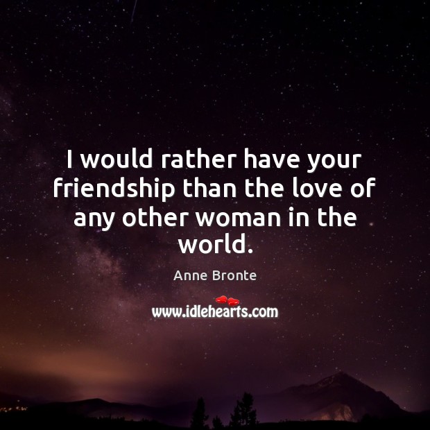 I would rather have your friendship than the love of any other woman in the world. Anne Bronte Picture Quote