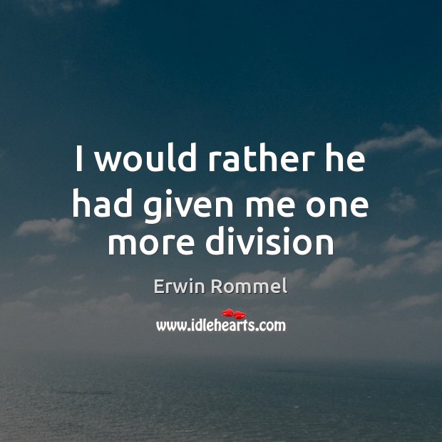 I would rather he had given me one more division Erwin Rommel Picture Quote