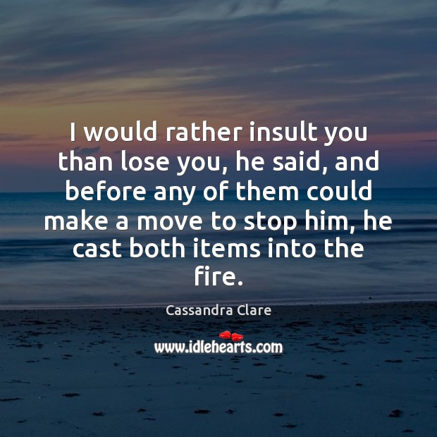 I would rather insult you than lose you, he said, and before Cassandra Clare Picture Quote