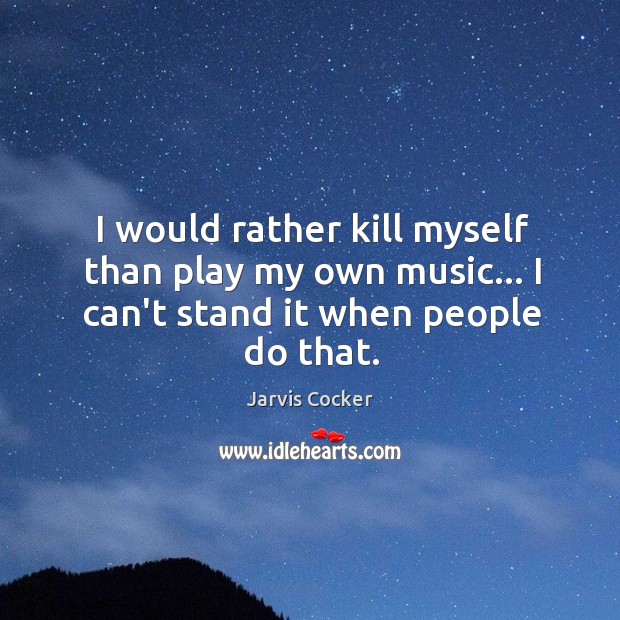I would rather kill myself than play my own music… I can’t stand it when people do that. Jarvis Cocker Picture Quote