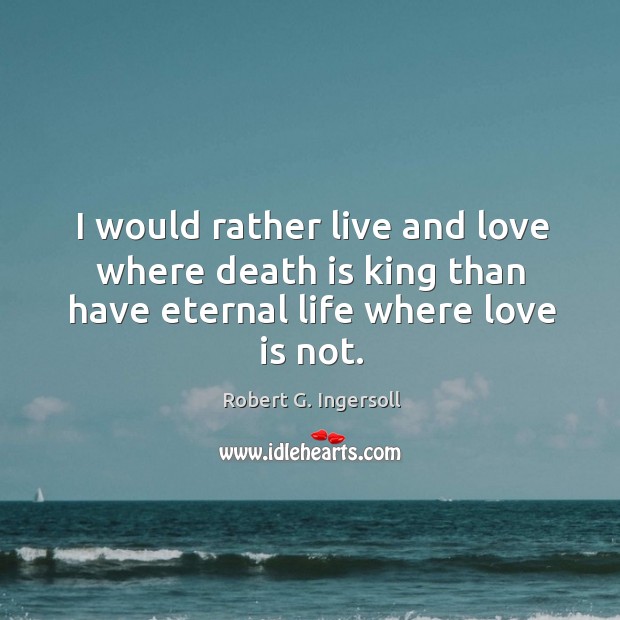 I would rather live and love where death is king than have eternal life where love is not. Love Is Quotes Image