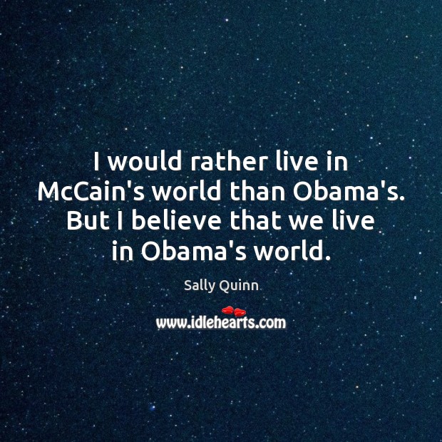 I would rather live in McCain’s world than Obama’s. But I believe Sally Quinn Picture Quote