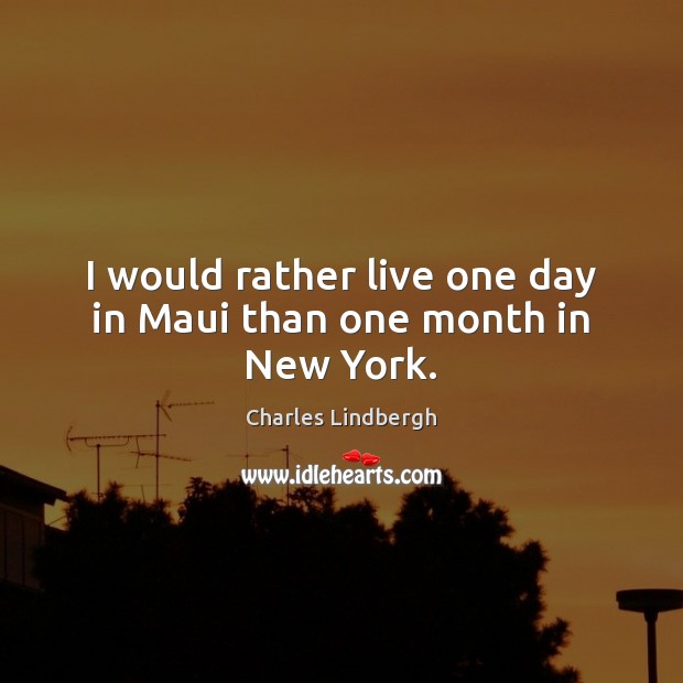 I would rather live one day in Maui than one month in New York. Charles Lindbergh Picture Quote
