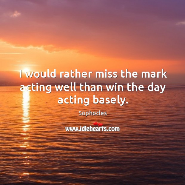 I would rather miss the mark acting well than win the day acting basely. Sophocles Picture Quote