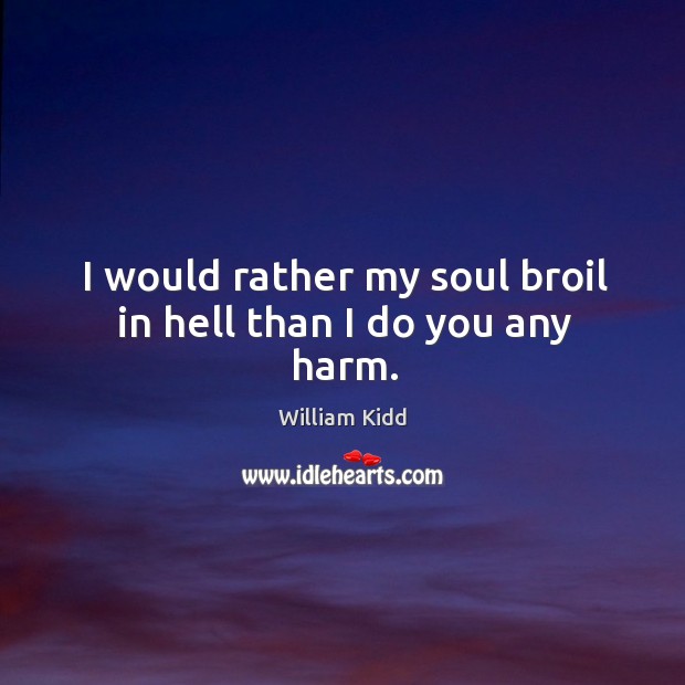 I would rather my soul broil in hell than I do you any harm. William Kidd Picture Quote